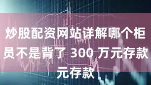 炒股配资网站详解哪个柜员不是背了 300 万元存款