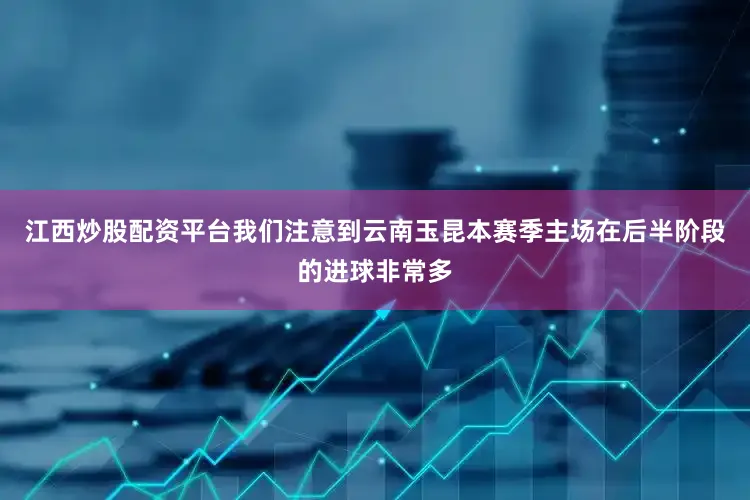 江西炒股配资平台我们注意到云南玉昆本赛季主场在后半阶段的进球非常多