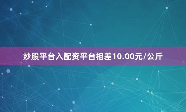 炒股平台入配资平台相差10.00元/公斤