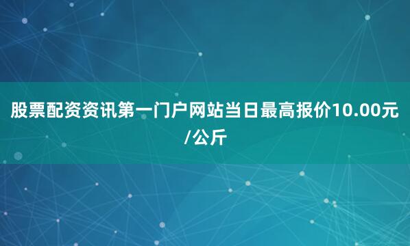 股票配资资讯第一门户网站当日最高报价10.00元/公斤