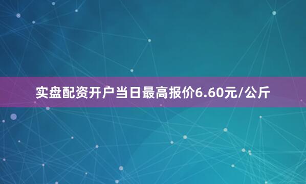实盘配资开户当日最高报价6.60元/公斤