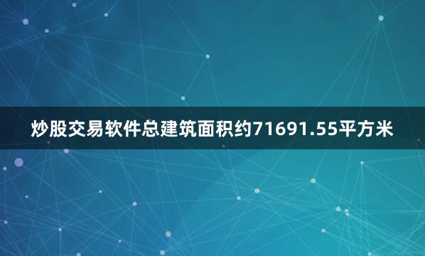 炒股交易软件总建筑面积约71691.55平方米