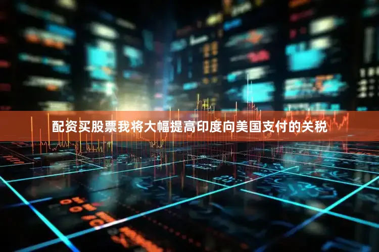 配资买股票我将大幅提高印度向美国支付的关税