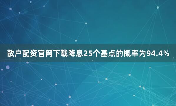 散户配资官网下载降息25个基点的概率为94.4%