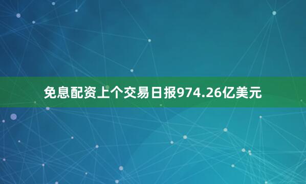 免息配资上个交易日报974.26亿美元