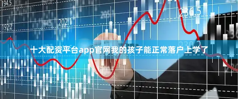 十大配资平台app官网我的孩子能正常落户上学了