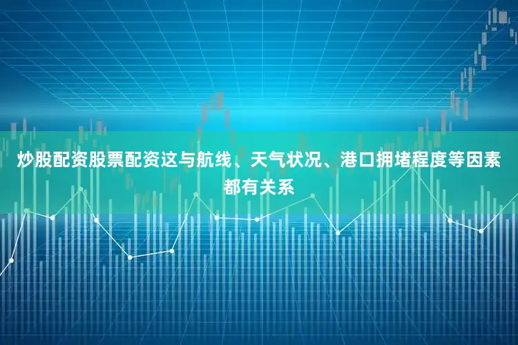 炒股配资股票配资这与航线、天气状况、港口拥堵程度等因素都有关系