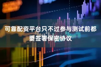 可靠配资平台只不过参与测试前都要签署保密协议