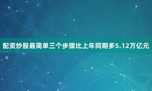 配资炒股最简单三个步骤比上年同期多5.12万亿元