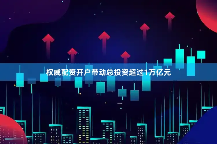 权威配资开户带动总投资超过1万亿元