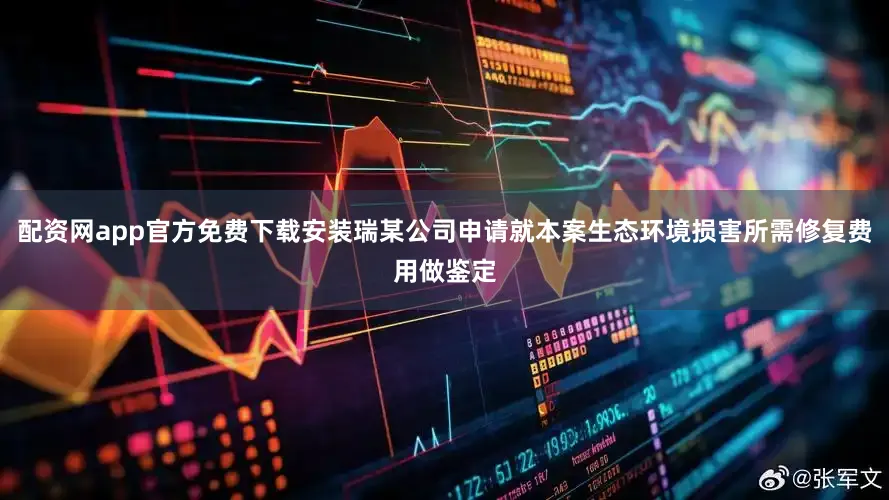 配资网app官方免费下载安装瑞某公司申请就本案生态环境损害所需修复费用做鉴定