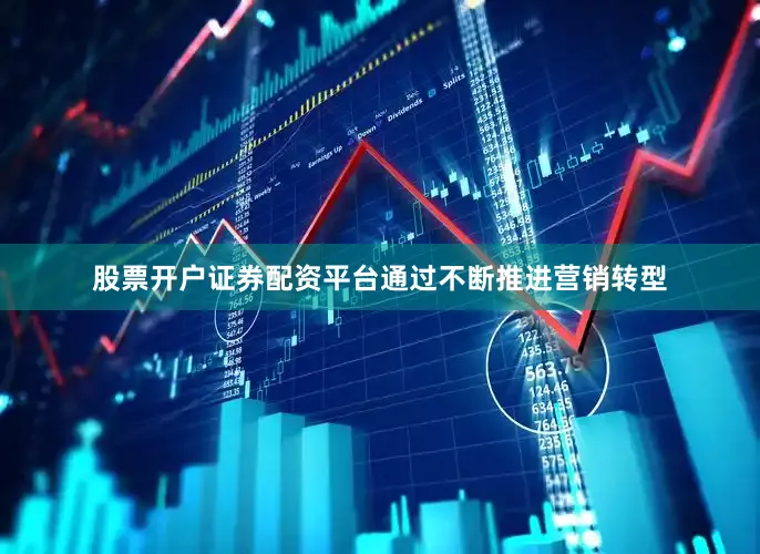 股票开户证券配资平台通过不断推进营销转型