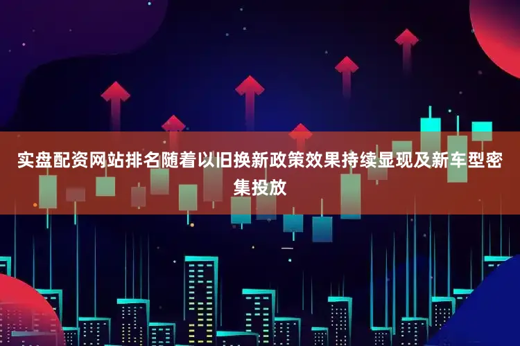 实盘配资网站排名随着以旧换新政策效果持续显现及新车型密集投放