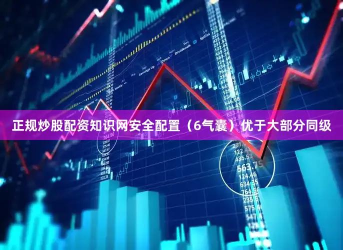 正规炒股配资知识网安全配置（6气囊）优于大部分同级