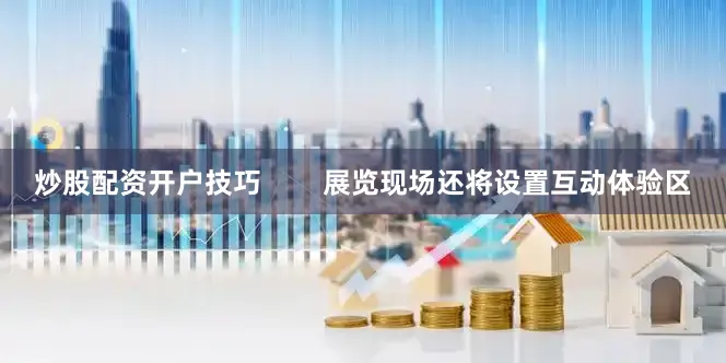 炒股配资开户技巧        展览现场还将设置互动体验区