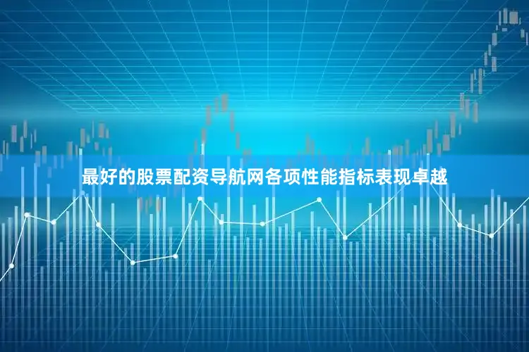 最好的股票配资导航网各项性能指标表现卓越